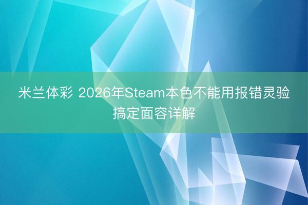 米兰体彩 2026年Steam本色不能用报错灵验搞定面容详解