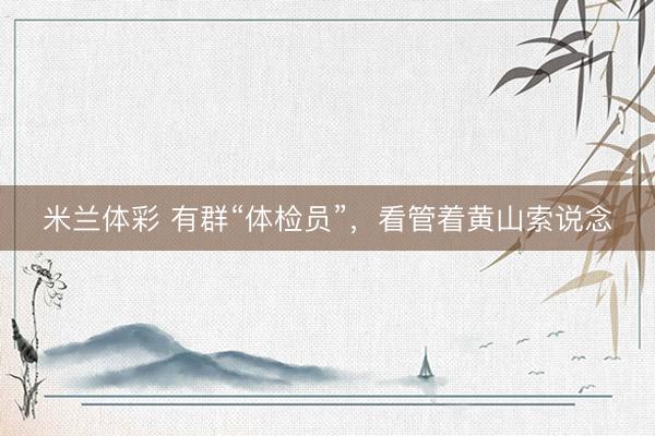 米兰体彩 有群“体检员”，看管着黄山索说念