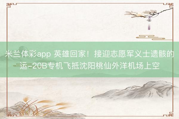 米兰体彩app 英雄回家！接迎志愿军义士遗骸的运-20B专机飞抵沈阳桃仙外洋机场上空