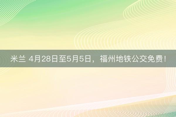 米兰 4月28日至5月5日，福州地铁公交免费！