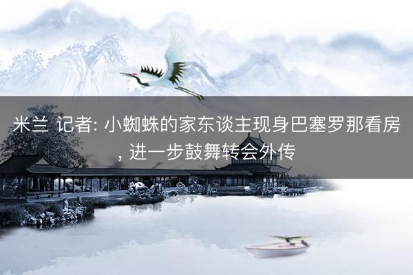 米兰 记者: 小蜘蛛的家东谈主现身巴塞罗那看房, 进一步鼓舞转会外传