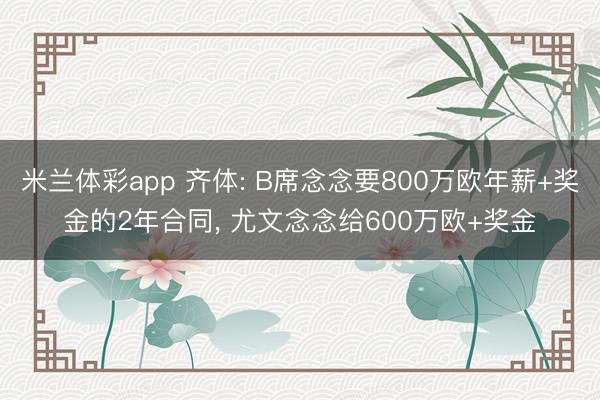 米兰体彩app 齐体: B席念念要800万欧年薪+奖金的2年合同, 尤文念念给600万欧+奖金