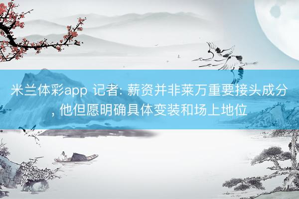 米兰体彩app 记者: 薪资并非莱万重要接头成分, 他但愿明确具体变装和场上地位