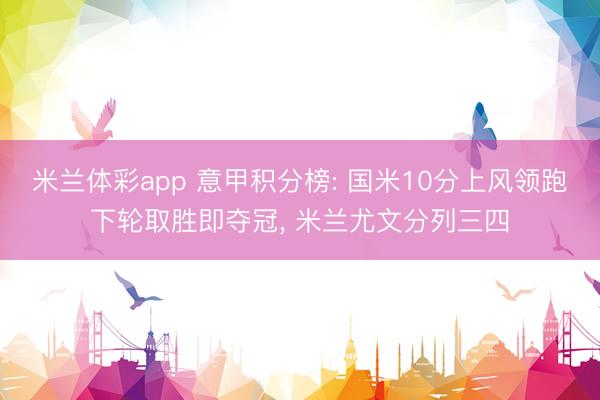 米兰体彩app 意甲积分榜: 国米10分上风领跑下轮取胜即夺冠, 米兰尤文分列三四