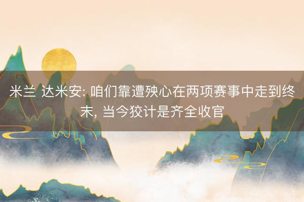 米兰 达米安: 咱们靠遭殃心在两项赛事中走到终末, 当今狡计是齐全收官