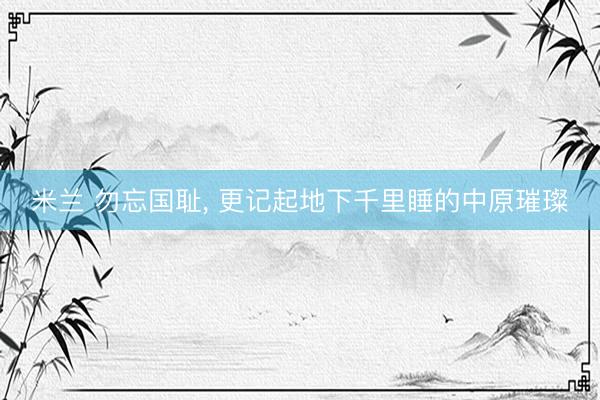 米兰 勿忘国耻, 更记起地下千里睡的中原璀璨