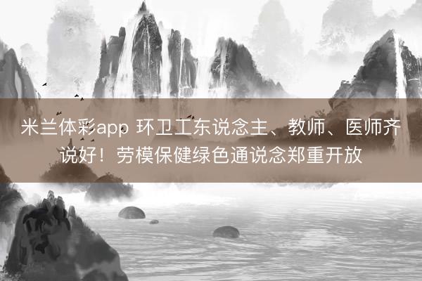 米兰体彩app 环卫工东说念主、教师、医师齐说好！劳模保健绿色通说念郑重开放