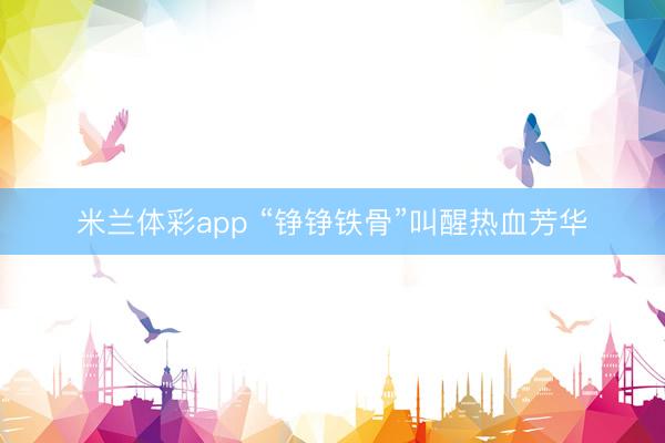 米兰体彩app “铮铮铁骨”叫醒热血芳华
