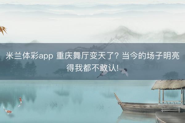 米兰体彩app 重庆舞厅变天了? 当今的场子明亮得我都不敢认!