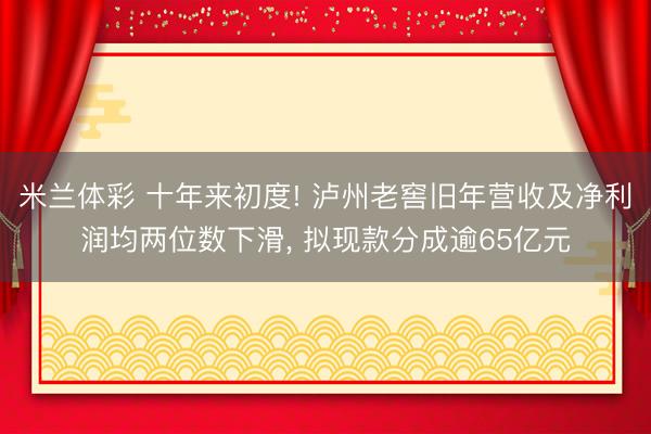 米兰体彩 十年来初度! 泸州老窖旧年营收及净利润均两位数下滑, 拟现款分成逾65亿元