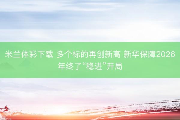米兰体彩下载 多个标的再创新高 新华保障2026年终了“稳进”开局