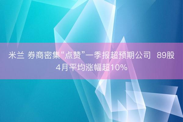米兰 券商密集“点赞”一季报超预期公司  89股4月平均涨幅超10%