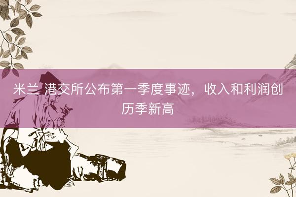 米兰 港交所公布第一季度事迹，收入和利润创历季新高