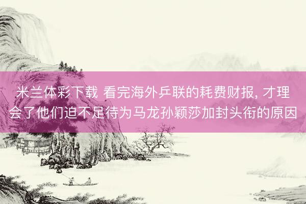 米兰体彩下载 看完海外乒联的耗费财报, 才理会了他们迫不足待为马龙孙颖莎加封头衔的原因