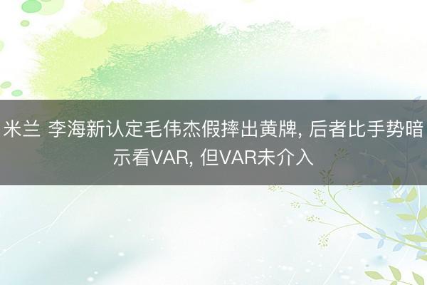 米兰 李海新认定毛伟杰假摔出黄牌, 后者比手势暗示看VAR, 但VAR未介入