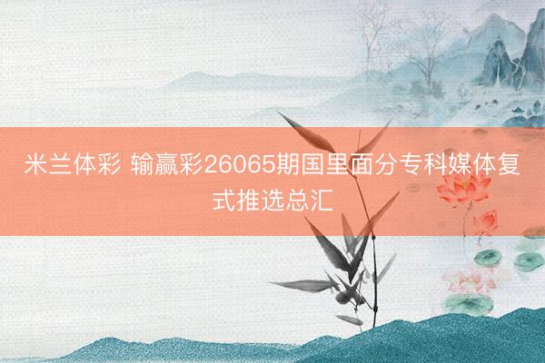 米兰体彩 输赢彩26065期国里面分专科媒体复式推选总汇