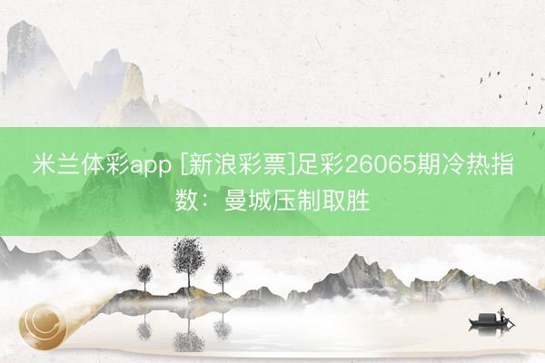 米兰体彩app [新浪彩票]足彩26065期冷热指数：曼城压制取胜
